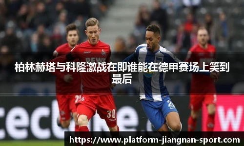 柏林赫塔与科隆激战在即谁能在德甲赛场上笑到最后